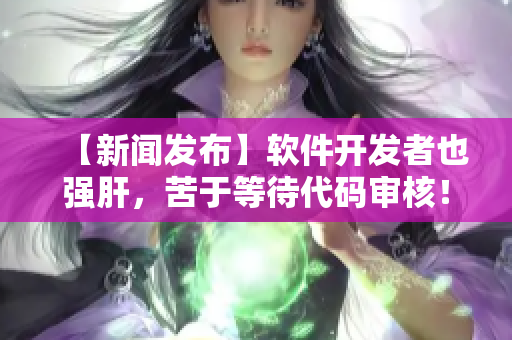 【新闻发布】软件开发者也强肝，苦于等待代码审核！- 播出时间公布