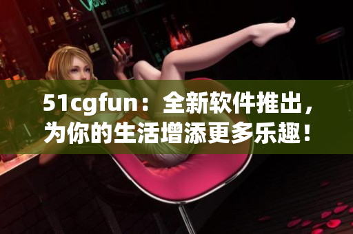 51cgfun：全新软件推出，为你的生活增添更多乐趣！