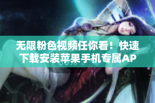 无限粉色视频任你看！快速下载安装苹果手机专属APP
