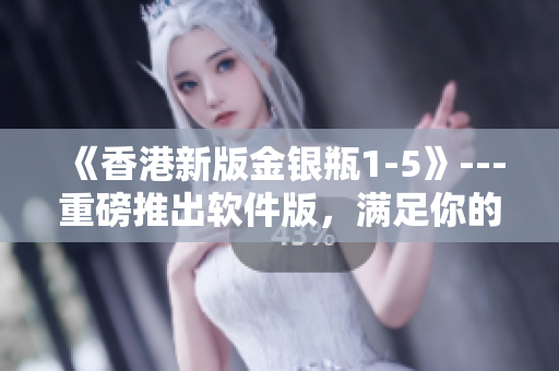 《香港新版金银瓶1-5》---重磅推出软件版，满足你的需求！