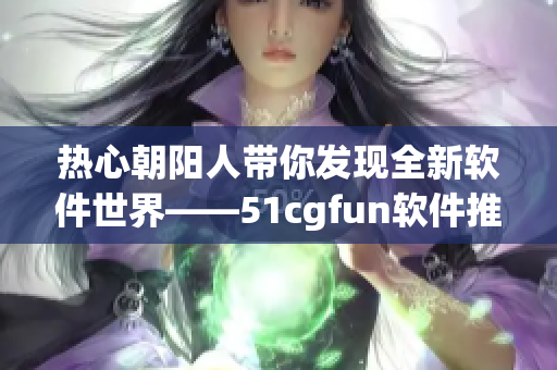 热心朝阳人带你发现全新软件世界——51cgfun软件推荐
