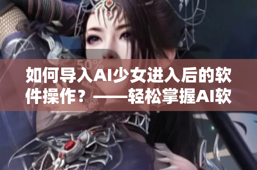 如何导入AI少女进入后的软件操作？——轻松掌握AI软件的使用技巧！