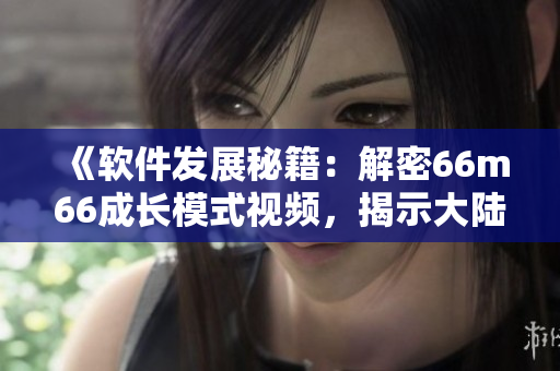 《软件发展秘籍：解密66m66成长模式视频，揭示大陆4的技术奥秘》