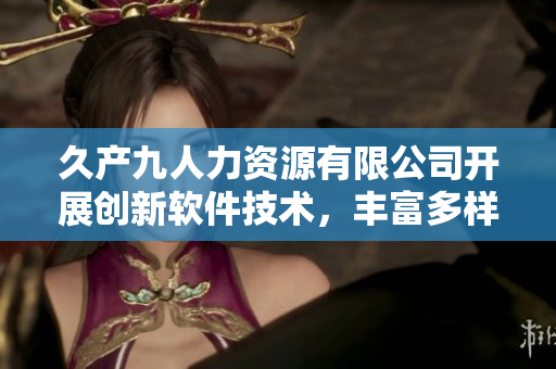 久产九人力资源有限公司开展创新软件技术，丰富多样的招聘资源