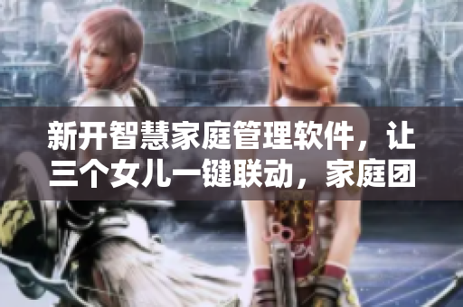 新开智慧家庭管理软件，让三个女儿一键联动，家庭团聚更便捷