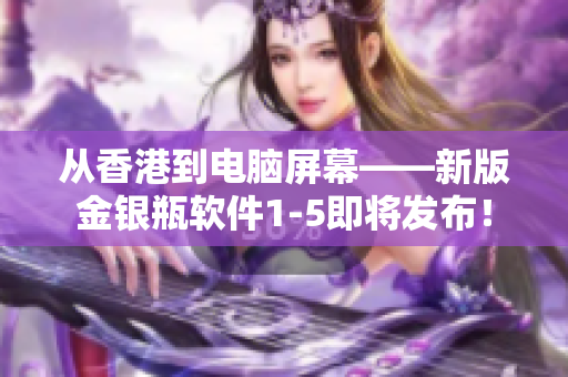 从香港到电脑屏幕——新版金银瓶软件1-5即将发布！