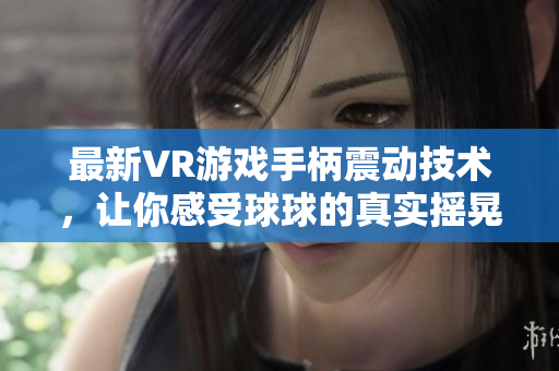 最新VR游戏手柄震动技术，让你感受球球的真实摇晃体验！
