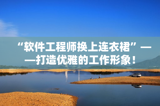 “软件工程师换上连衣裙”——打造优雅的工作形象！