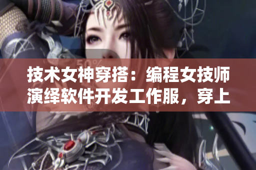 技术女神穿搭：编程女技师演绎软件开发工作服，穿上连衣裙也能扛IT！