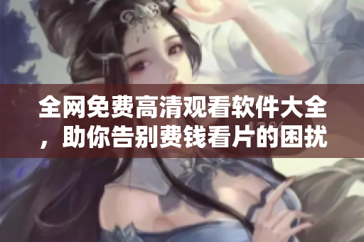 全网免费高清观看软件大全，助你告别费钱看片的困扰！