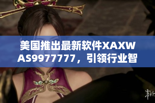 美国推出最新软件XAXWAS9977777，引领行业智能化之路