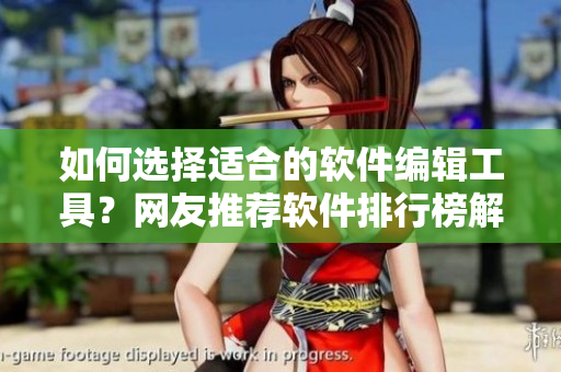 如何选择适合的软件编辑工具？网友推荐软件排行榜解密