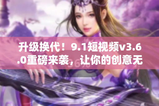升级换代！9.1短视频v3.6.0重磅来袭，让你的创意无限发挥