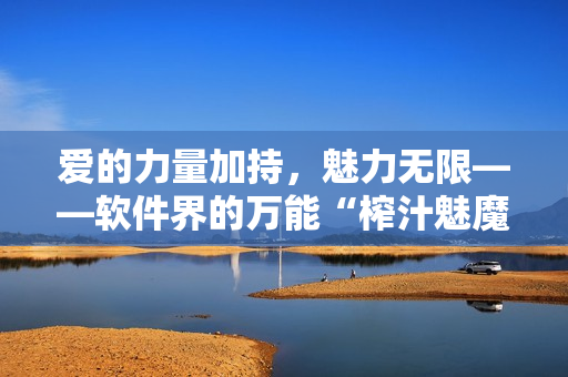 爱的力量加持，魅力无限——软件界的万能“榨汁魅魔”