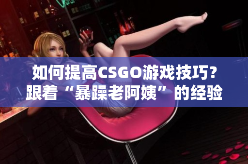 如何提高CSGO游戏技巧？跟着“暴躁老阿姨”的经验掌握绝技！