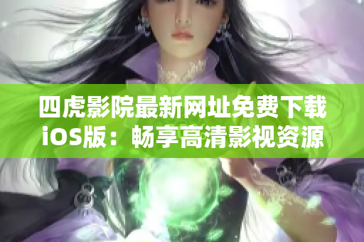 四虎影院最新网址免费下载iOS版：畅享高清影视资源
