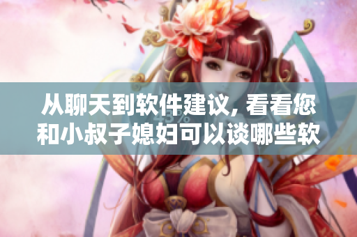 从聊天到软件建议, 看看您和小叔子媳妇可以谈哪些软件话题