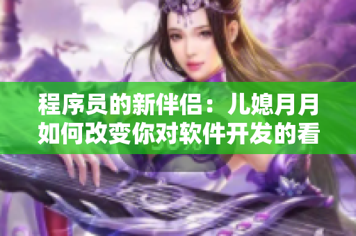 程序员的新伴侣：儿媳月月如何改变你对软件开发的看法？