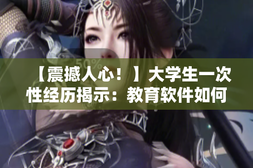 【震撼人心！】大学生一次性经历揭示：教育软件如何改变我的未来