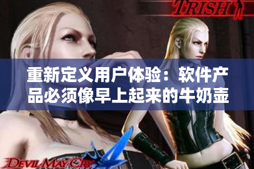 重新定义用户体验：软件产品必须像早上起来的牛奶壶一样充满热情和能量