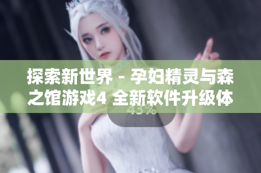 探索新世界 - 孕妇精灵与森之馆游戏4 全新软件升级体验