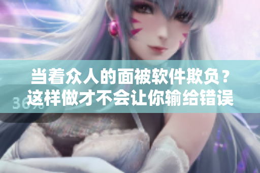 当着众人的面被软件欺负？这样做才不会让你输给错误提示！