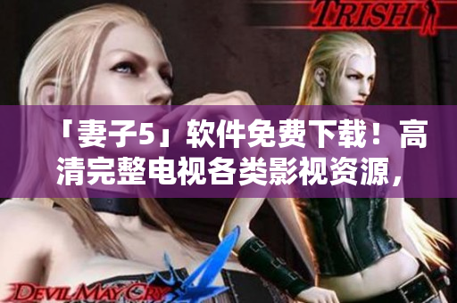 「妻子5」软件免费下载！高清完整电视各类影视资源，全新上线！