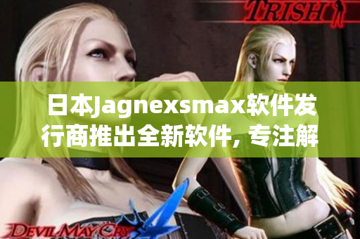 日本Jagnexsmax软件发行商推出全新软件, 专注解决用户使用痛点