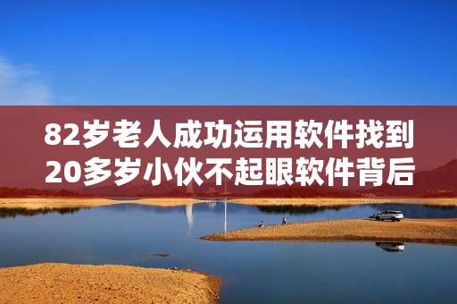 82岁老人成功运用软件找到20多岁小伙不起眼软件背后的人性温暖