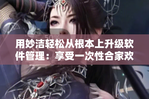 用妙洁轻松从根本上升级软件管理：享受一次性合家欢！