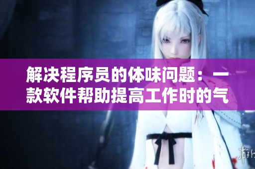 解决程序员的体味问题：一款软件帮助提高工作时的气味体验