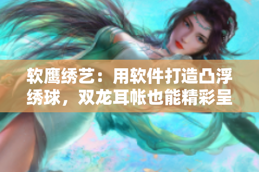 软鹰绣艺：用软件打造凸浮绣球，双龙耳帐也能精彩呈现