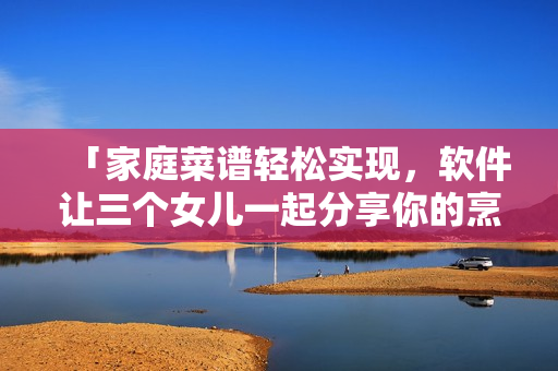 「家庭菜谱轻松实现，软件让三个女儿一起分享你的烹饪经验」