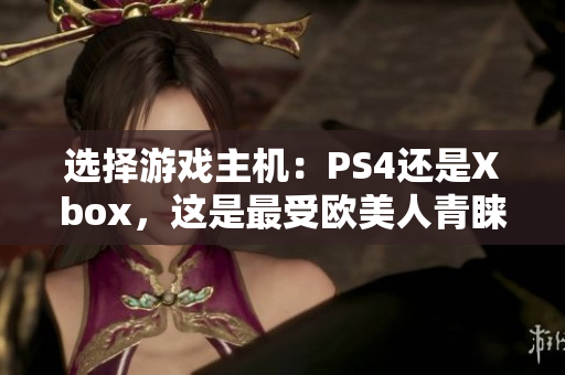 选择游戏主机：PS4还是Xbox，这是最受欧美人青睐的二选一！