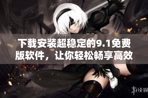 下载安装超稳定的9.1免费版软件，让你轻松畅享高效工作体验！