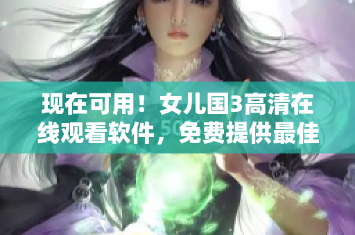 现在可用！女儿国3高清在线观看软件，免费提供最佳视觉体验
