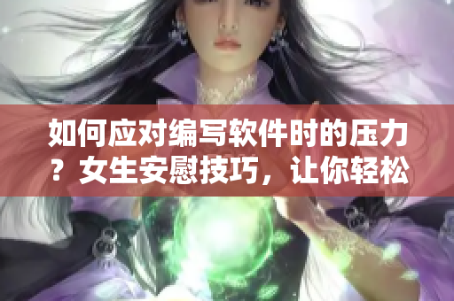 如何应对编写软件时的压力？女生安慰技巧，让你轻松应对！