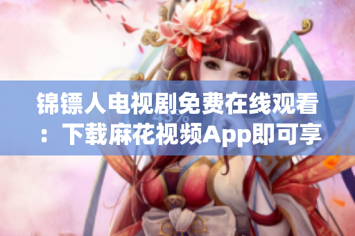 锦镖人电视剧免费在线观看：下载麻花视频App即可享受