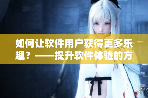 如何让软件用户获得更多乐趣？——提升软件体验的方法