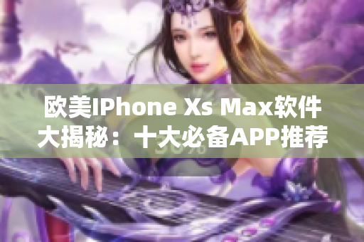 欧美IPhone Xs Max软件大揭秘：十大必备APP推荐