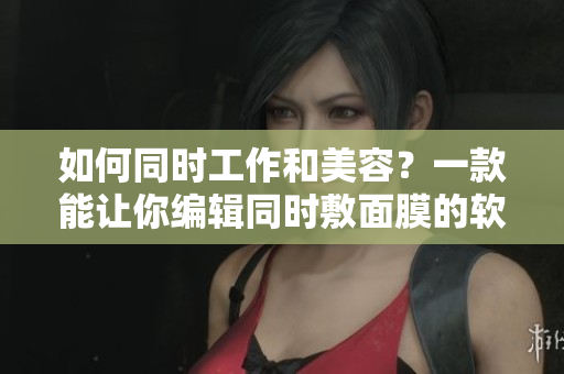 如何同时工作和美容？一款能让你编辑同时敷面膜的软件来了！