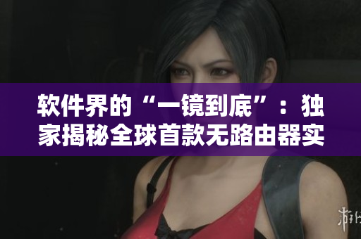 软件界的“一镜到底”：独家揭秘全球首款无路由器实现“一线直通”的软件