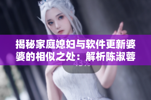 揭秘家庭媳妇与软件更新婆婆的相似之处：解析陈淑蓉婆媳关系