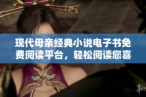 现代母亲经典小说电子书免费阅读平台，轻松阅读您喜爱的故事