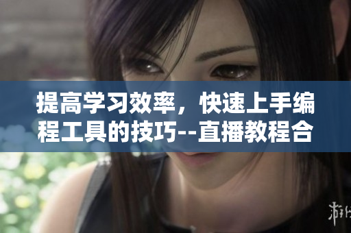 提高学习效率，快速上手编程工具的技巧--直播教程合集
