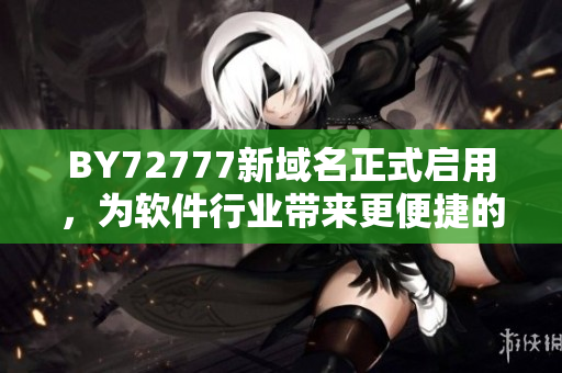 BY72777新域名正式启用，为软件行业带来更便捷的下载和升级体验