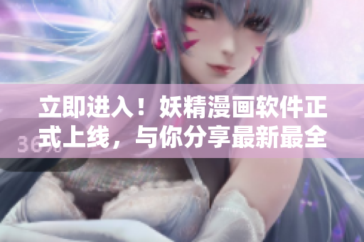 立即进入！妖精漫画软件正式上线，与你分享最新最全漫画资源！