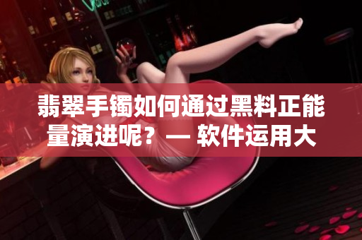 翡翠手镯如何通过黑料正能量演进呢？— 软件运用大揭秘！
