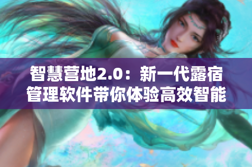 智慧营地2.0：新一代露宿管理软件带你体验高效智能管理!