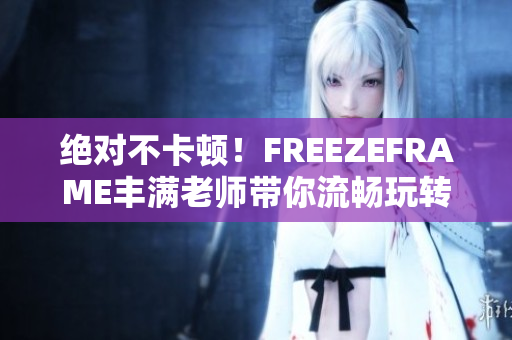 绝对不卡顿！FREEZEFRAME丰满老师带你流畅玩转软件